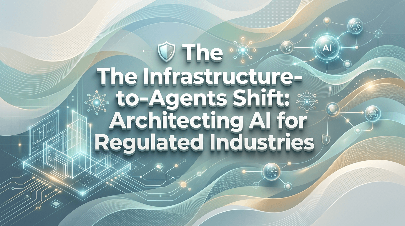 The Infrastructure-to-Agents Shift: Architecting AI for Regulated Industries